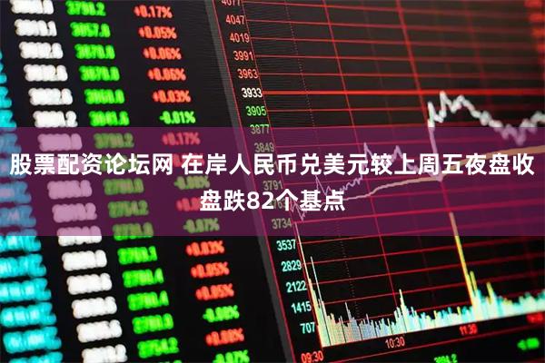 股票配资论坛网 在岸人民币兑美元较上周五夜盘收盘跌82个基点