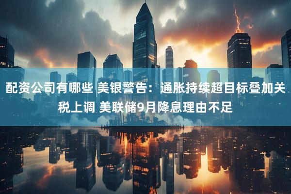 配资公司有哪些 美银警告：通胀持续超目标叠加关税上调 美联储9月降息理由不足