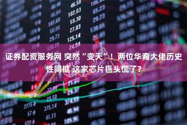 证券配资服务网 突然“变天”！两位华裔大佬历史性同框 这家芯片巨头慌了？