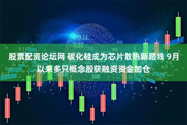 股票配资论坛网 碳化硅成为芯片散热新路线 9月以来多只概念股获融资资金加仓