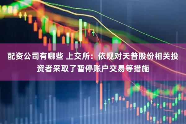 配资公司有哪些 上交所：依规对天普股份相关投资者采取了暂停账户交易等措施