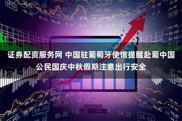 证券配资服务网 中国驻葡萄牙使馆提醒赴葡中国公民国庆中秋假期注意出行安全