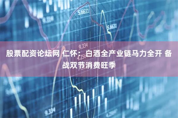 股票配资论坛网 仁怀：白酒全产业链马力全开 备战双节消费旺季