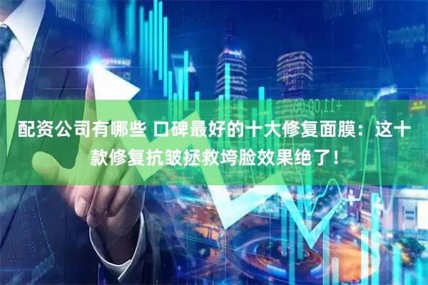 配资公司有哪些 口碑最好的十大修复面膜：这十款修复抗皱拯救垮脸效果绝了！