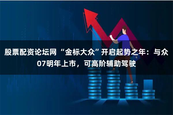 股票配资论坛网 “金标大众”开启起势之年：与众07明年上市，可高阶辅助驾驶