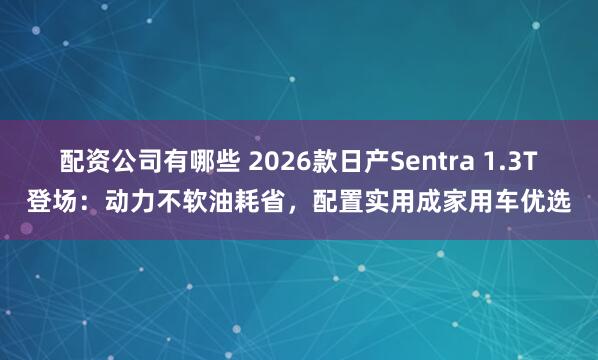 配资公司有哪些 2026款日产Sentra 1.3T登场：动力不软油耗省，配置实用成家用车优选