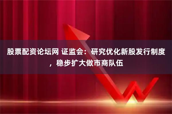 股票配资论坛网 证监会：研究优化新股发行制度，稳步扩大做市商队伍