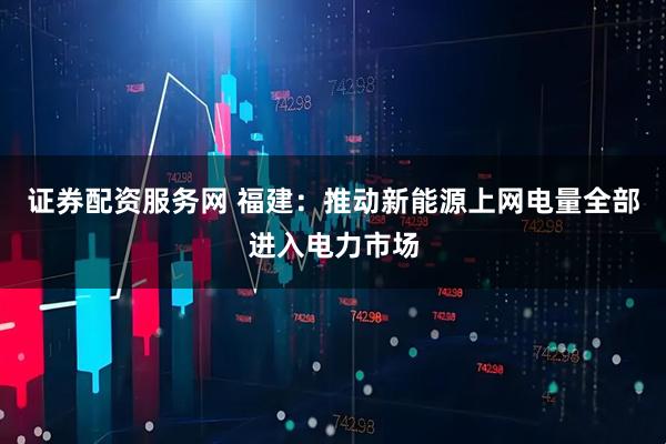 证券配资服务网 福建：推动新能源上网电量全部进入电力市场
