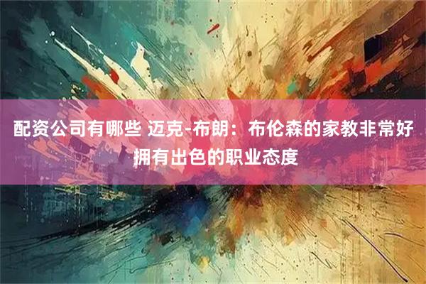 配资公司有哪些 迈克-布朗：布伦森的家教非常好 拥有出色的职业态度