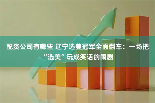 配资公司有哪些 辽宁选美冠军全面翻车:一场把“选美”玩成笑话的闹剧