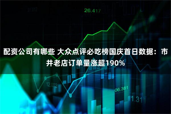 配资公司有哪些 大众点评必吃榜国庆首日数据:市井老店订单量涨超190%