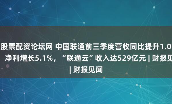 股票配资论坛网 中国联通前三季度营收同比提升1.0%，净利增长5.1%，“联通云”收入达529亿元 | 财报见闻