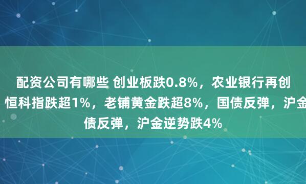配资公司有哪些 创业板跌0.8%，农业银行再创历史新高，恒科指跌超1%，老铺黄金跌超8%，国债反弹，沪金逆势跌4%