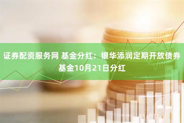 证券配资服务网 基金分红：银华添润定期开放债券基金10月21日分红