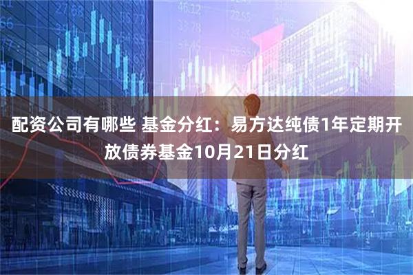 配资公司有哪些 基金分红：易方达纯债1年定期开放债券基金10月21日分红