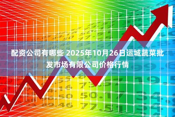 配资公司有哪些 2025年10月26日运城蔬菜批发市场有限公司价格行情