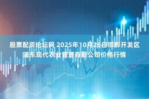 股票配资论坛网 2025年10月26日邯郸开发区滏东现代农业管理有限公司价格行情
