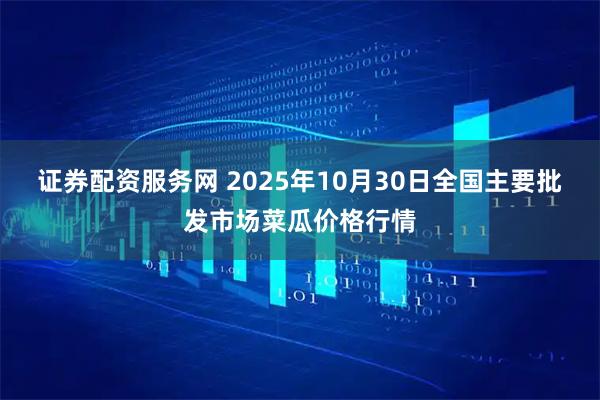 证券配资服务网 2025年10月30日全国主要批发市场菜瓜价格行情