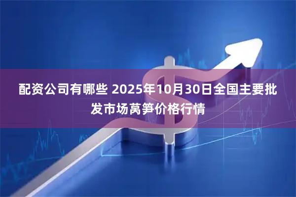 配资公司有哪些 2025年10月30日全国主要批发市场莴笋价格行情