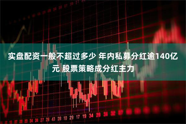 实盘配资一般不超过多少 年内私募分红逾140亿元 股票策略成分红主力