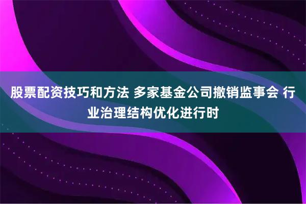 股票配资技巧和方法 多家基金公司撤销监事会 行业治理结构优化进行时
