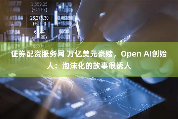 证券配资服务网 万亿美元豪赌，Open AI创始人：泡沫化的故事很诱人