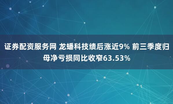 证券配资服务网 龙蟠科技绩后涨近9% 前三季度归母净亏损同比收窄63.53%