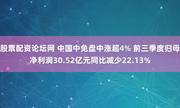 股票配资论坛网 中国中免盘中涨超4% 前三季度归母净利润30.52亿元同比减少22.13%
