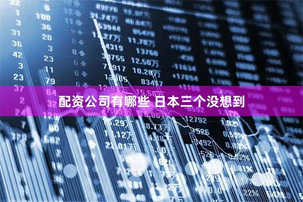 配资公司有哪些 日本三个没想到