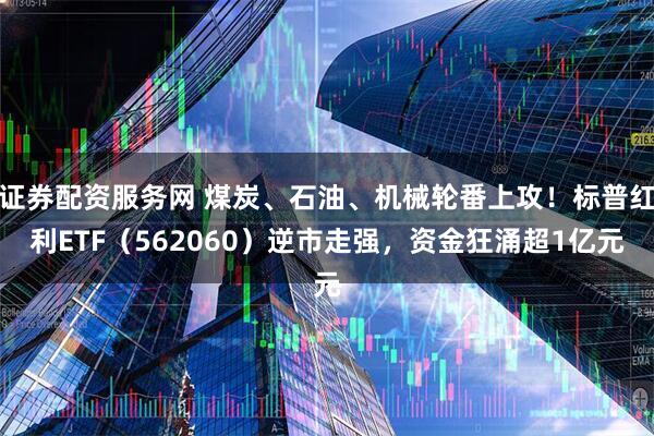 证券配资服务网 煤炭、石油、机械轮番上攻！标普红利ETF（562060）逆市走强，资金狂涌超1亿元