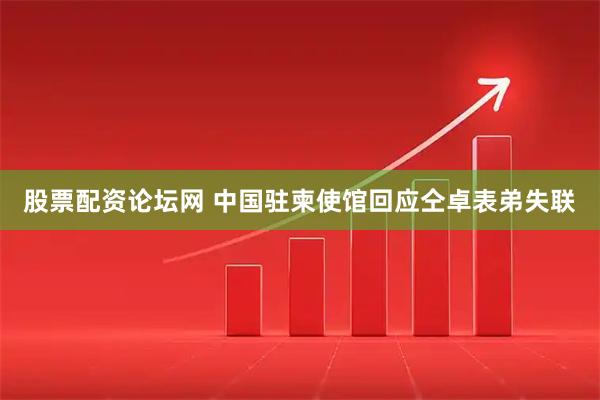 股票配资论坛网 中国驻柬使馆回应仝卓表弟失联