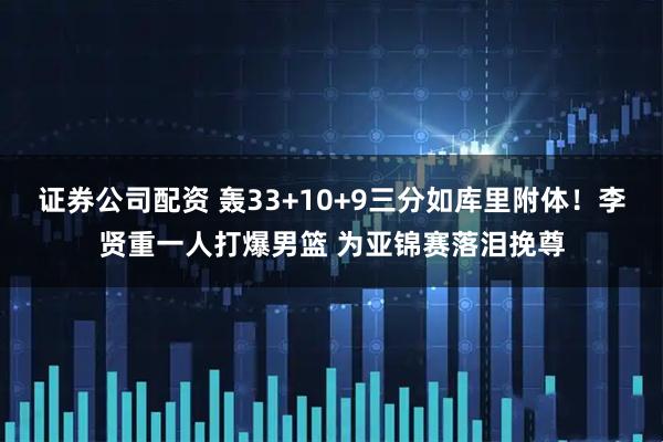 证券公司配资 轰33+10+9三分如库里附体！李贤重一人打爆男篮 为亚锦赛落泪挽尊