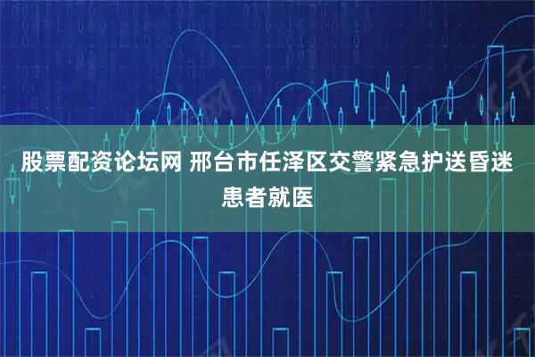 股票配资论坛网 邢台市任泽区交警紧急护送昏迷患者就医