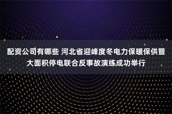 配资公司有哪些 河北省迎峰度冬电力保暖保供暨大面积停电联合反事故演练成功举行